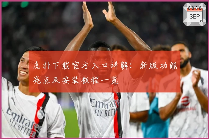 虎扑下载官方入口详解:新版功能亮点及安装教程一览