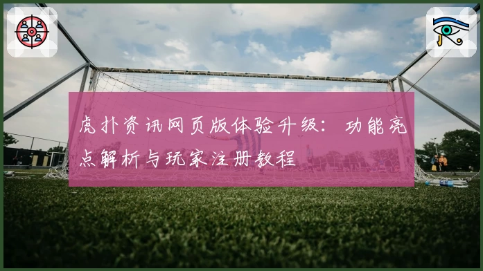 虎扑资讯网页版体验升级：功能亮点解析与玩家注册教程
