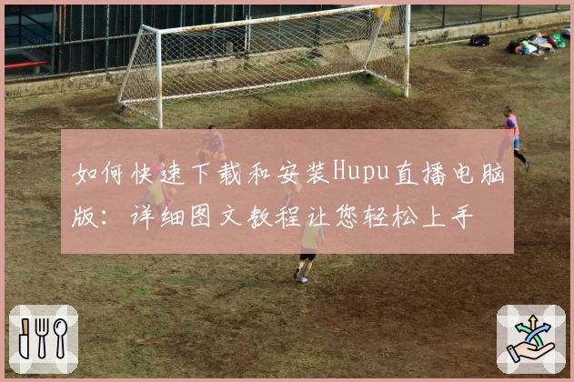 如何快速下载和安装Hupu直播电脑版：详细图文教程让您轻松上手