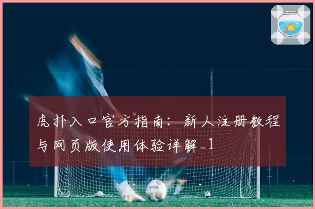 虎扑入口官方指南:新人注册教程与网页版使用体验详解_1