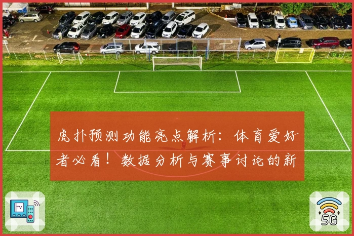 虎扑预测功能亮点解析：体育爱好者必看！数据分析与赛事讨论的新体验