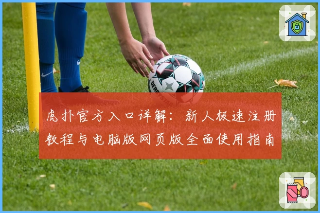 虎扑官方入口详解：新人极速注册教程与电脑版网页版全面使用指南