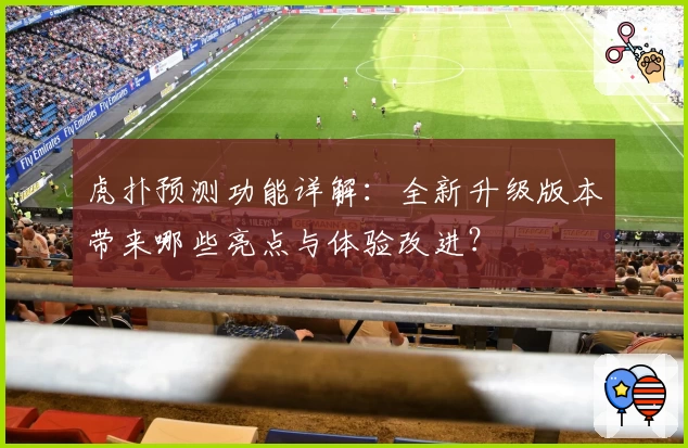 虎扑预测功能详解:全新升级版本带来哪些亮点与体验改进?