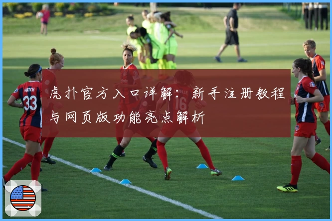 虎扑官方入口详解：新手注册教程与网页版功能亮点解析