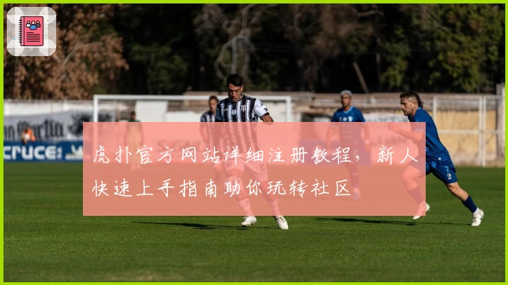 虎扑官方网站详细注册教程，新人快速上手指南助你玩转社区