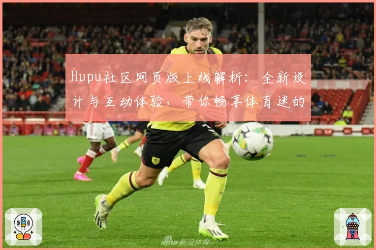 Hupu社区网页版上线解析：全新设计与互动体验，带你畅享体育迷的专属空间