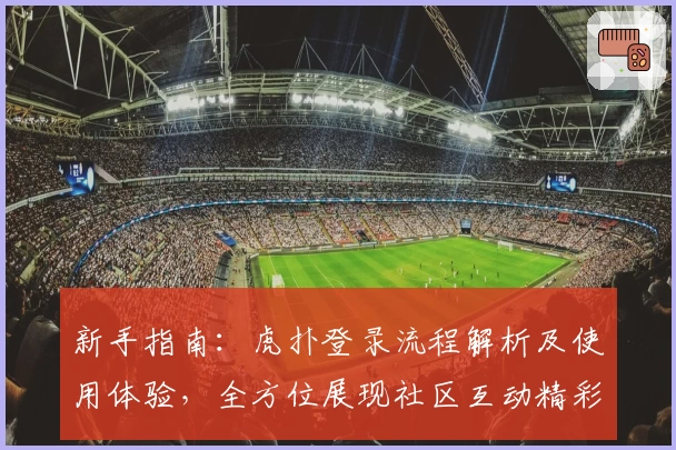 新手指南：虎扑登录流程解析及使用体验，全方位展现社区互动精彩