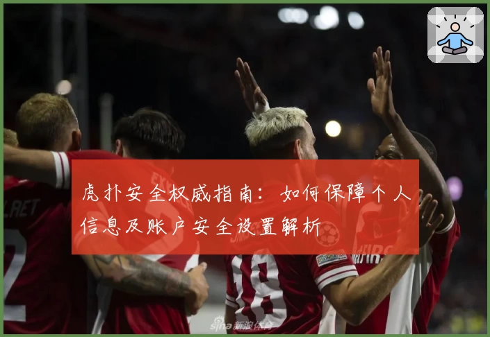 虎扑安全权威指南：如何保障个人信息及账户安全设置解析