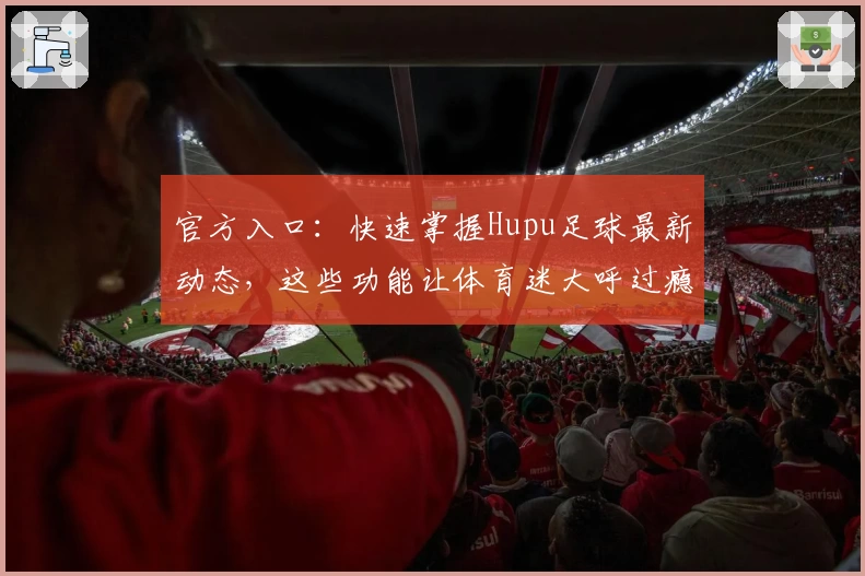 官方入口：快速掌握Hupu足球最新动态，这些功能让体育迷大呼过瘾