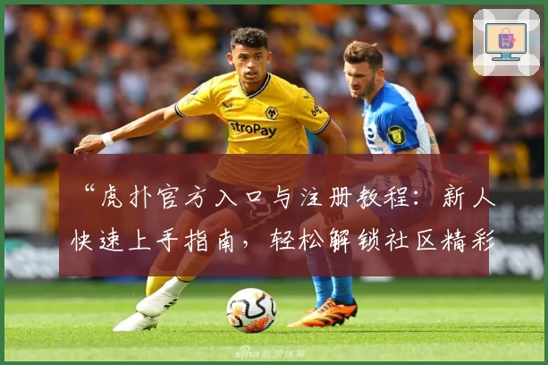 “虎扑官方入口与注册教程：新人快速上手指南，轻松解锁社区精彩内容”