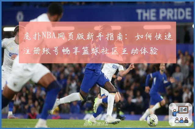 虎扑NBA网页版新手指南：如何快速注册账号畅享篮球社区互动体验