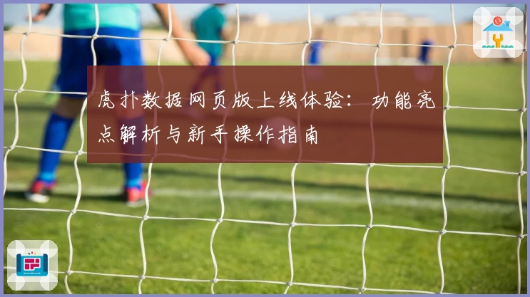 虎扑数据网页版上线体验：功能亮点解析与新手操作指南