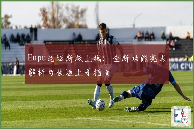 Hupu论坛新版上线：全新功能亮点解析与快速上手指南