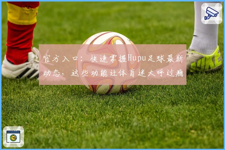 官方入口：快速掌握Hupu足球最新动态，这些功能让体育迷大呼过瘾