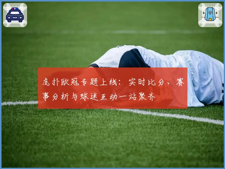 虎扑欧冠专题上线：实时比分、赛事分析与球迷互动一站聚齐