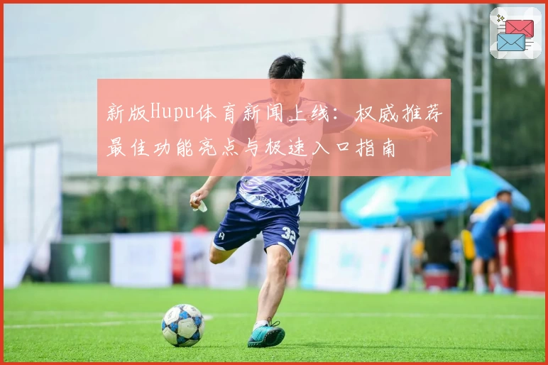 新版Hupu体育新闻上线：权威推荐最佳功能亮点与极速入口指南