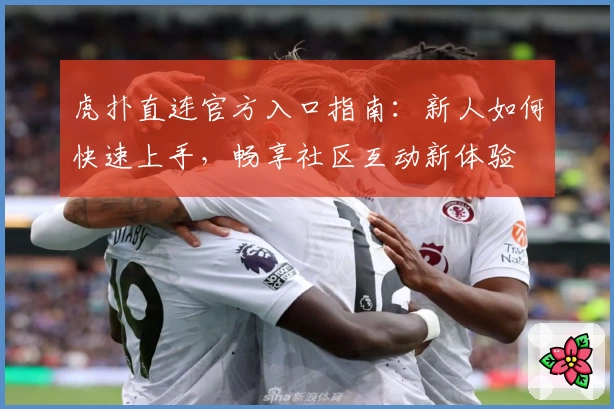 虎扑直连官方入口指南:新人如何快速上手,畅享社区互动新体验