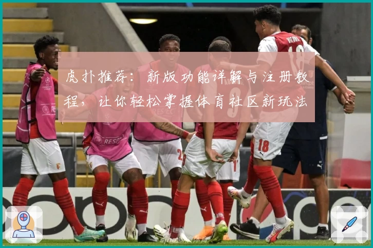 虎扑推荐：新版功能详解与注册教程，让你轻松掌握体育社区新玩法