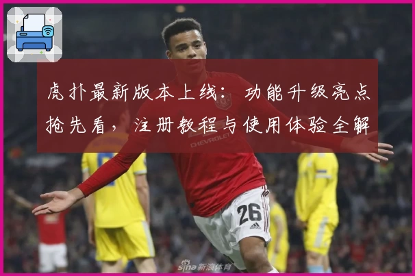 虎扑最新版本上线：功能升级亮点抢先看，注册教程与使用体验全解读