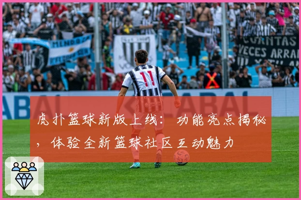 虎扑篮球新版上线：功能亮点揭秘，体验全新篮球社区互动魅力