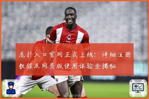 虎扑入口官网正式上线：详细注册教程及网页版使用体验全揭秘