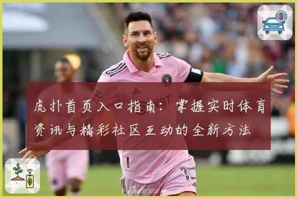 虎扑首页入口指南:掌握实时体育资讯与精彩社区互动的全新方法