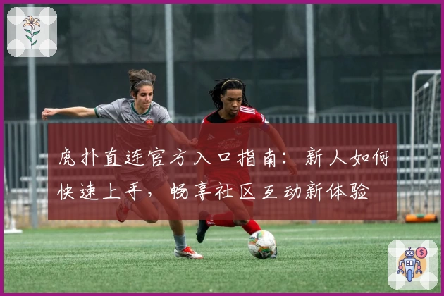 虎扑直连官方入口指南:新人如何快速上手,畅享社区互动新体验