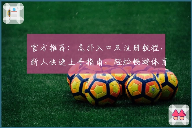 官方推荐：虎扑入口及注册教程，新人快速上手指南，轻松畅游体育与社区互动世界