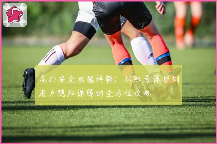 虎扑安全功能详解:从账号保护到用户隐私保障的全方位攻略