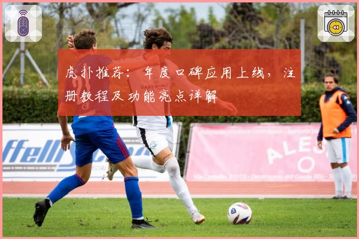 虎扑推荐：年度口碑应用上线，注册教程及功能亮点详解