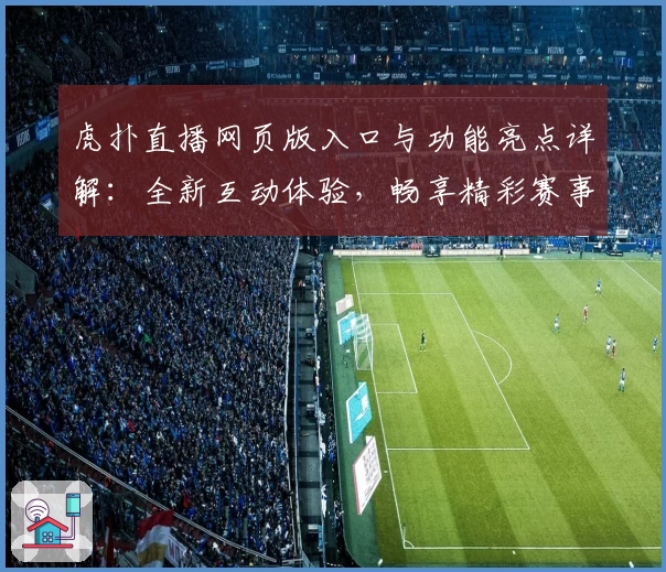 虎扑直播网页版入口与功能亮点详解:全新互动体验,畅享精彩赛事