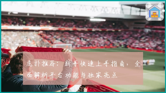 虎扑推荐：新手快速上手指南，全面解析平台功能与独家亮点